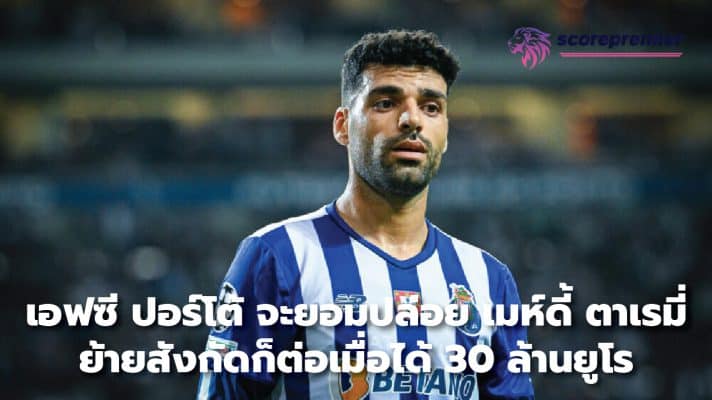 FC Porto will only allow Mehdi Taremi to leave for 30 million euros.