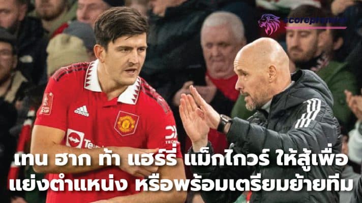 Ten Hag challenges Harry Maguire to a fight for the title or ready to move the team